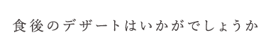 後のデザートはいかがでしょうか