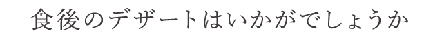 後のデザートはいかがでしょうか